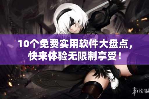 10个免费实用软件大盘点，快来体验无限制享受！