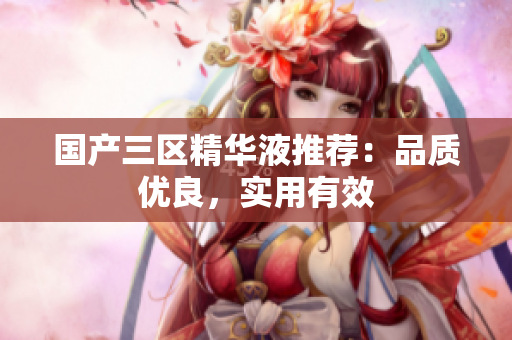 国产三区精华液推荐：品质优良，实用有效