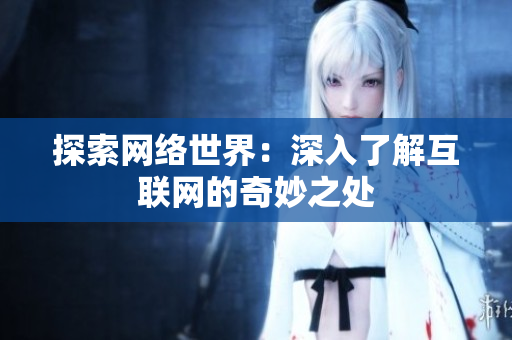 探索网络世界：深入了解互联网的奇妙之处