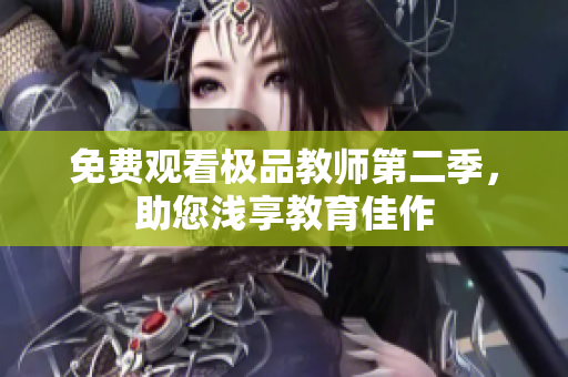 免费观看极品教师第二季，助您浅享教育佳作