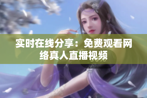 实时在线分享：免费观看网络真人直播视频