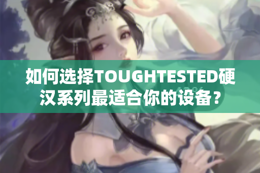如何选择TOUGHTESTED硬汉系列最适合你的设备？