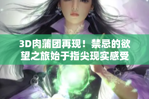 3D肉蒲团再现！禁忌的欲望之旅始于指尖现实感受