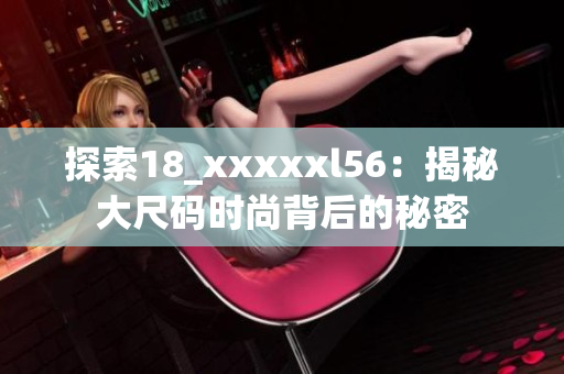 探索18_xxxxxl56：揭秘大尺码时尚背后的秘密