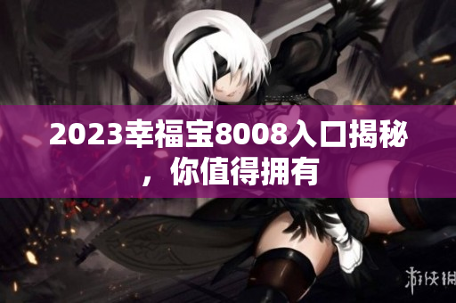 2023幸福宝8008入口揭秘，你值得拥有