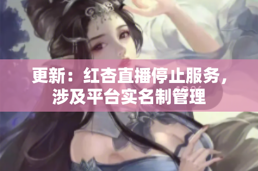 更新：红杏直播停止服务，涉及平台实名制管理