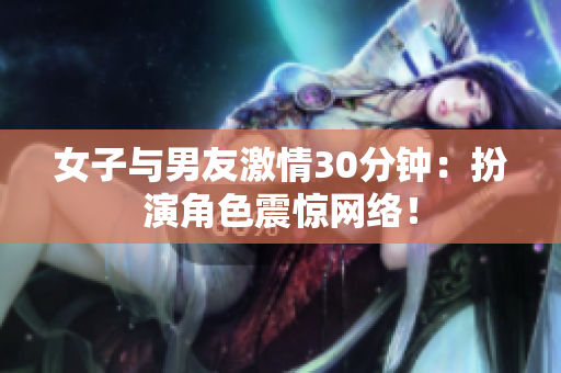 女子与男友激情30分钟：扮演角色震惊网络！