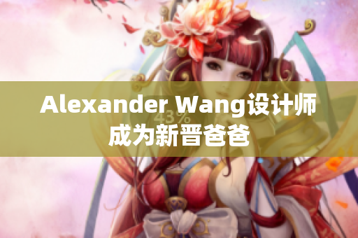 Alexander Wang设计师成为新晋爸爸