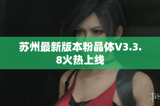 苏州最新版本粉晶体V3.3.8火热上线