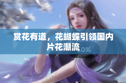 赏花有道，花蝴蝶引领国内片花潮流
