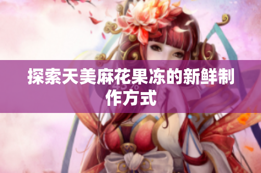 探索天美麻花果冻的新鲜制作方式