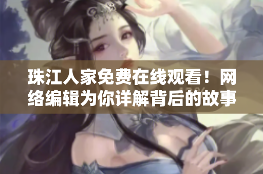 珠江人家免费在线观看！网络编辑为你详解背后的故事