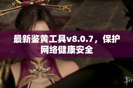 最新鉴黄工具v8.0.7，保护网络健康安全