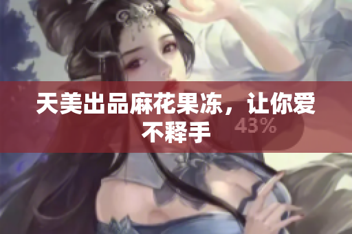 天美出品麻花果冻，让你爱不释手