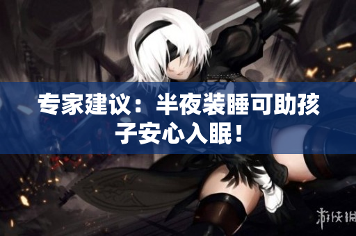 专家建议：半夜装睡可助孩子安心入眠！