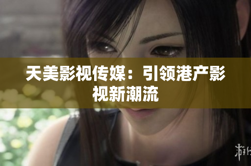 天美影视传媒：引领港产影视新潮流