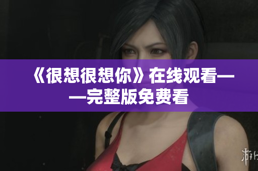 《很想很想你》在线观看——完整版免费看