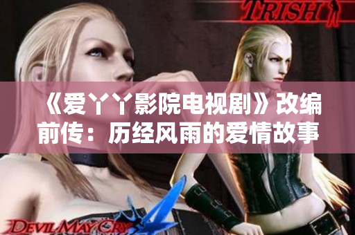 《爱丫丫影院电视剧》改编前传：历经风雨的爱情故事