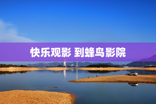 快乐观影 到蜂鸟影院