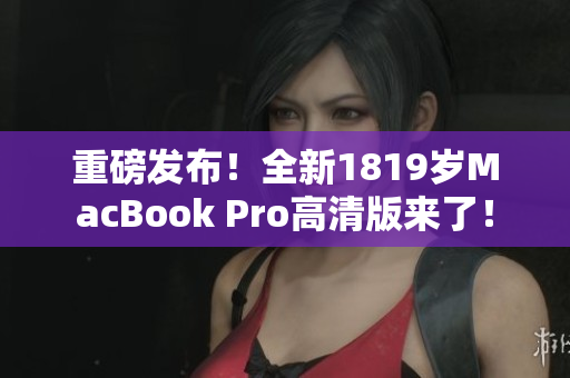 重磅发布！全新1819岁MacBook Pro高清版来了！