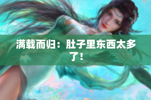 满载而归：肚子里东西太多了！