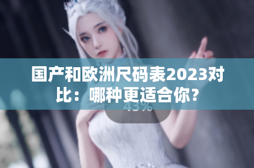 国产和欧洲尺码表2023对比：哪种更适合你？