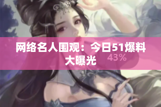 网络名人围观：今日51爆料大曝光