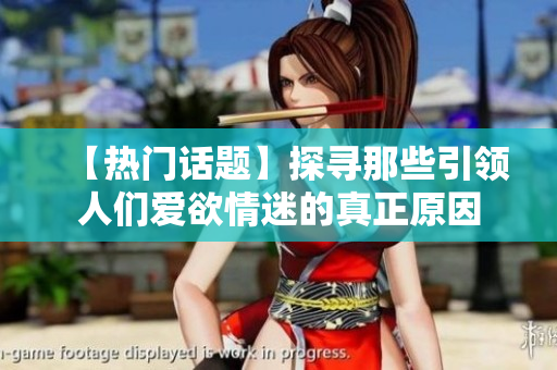 【热门话题】探寻那些引领人们爱欲情迷的真正原因