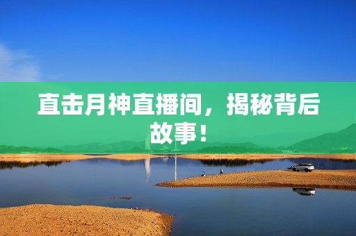 直击月神直播间，揭秘背后故事！