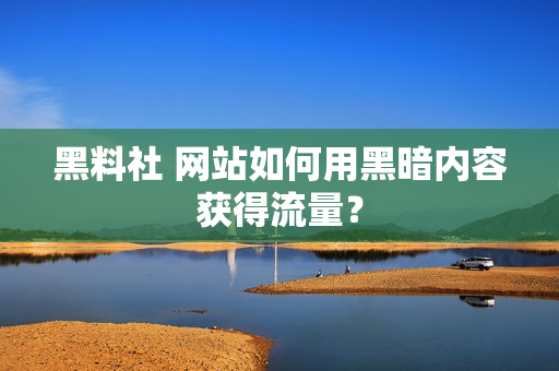 黑料社 网站如何用黑暗内容获得流量？