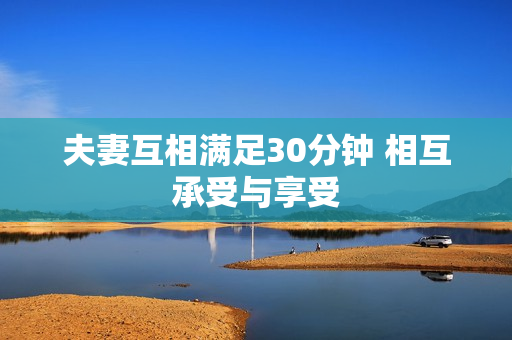 夫妻互相满足30分钟 相互承受与享受