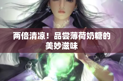 两倍清凉！品尝薄荷奶糖的美妙滋味