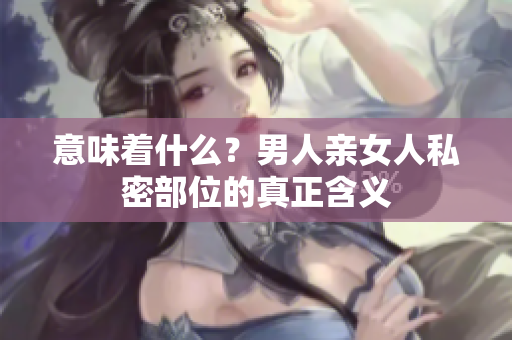 意味着什么？男人亲女人私密部位的真正含义