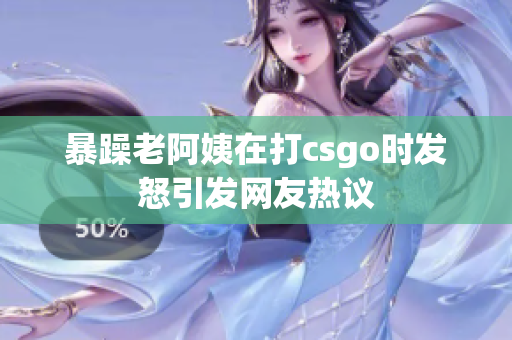 暴躁老阿姨在打csgo时发怒引发网友热议