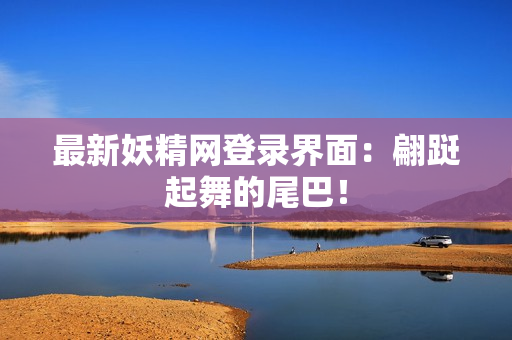 最新妖精网登录界面：翩跹起舞的尾巴！