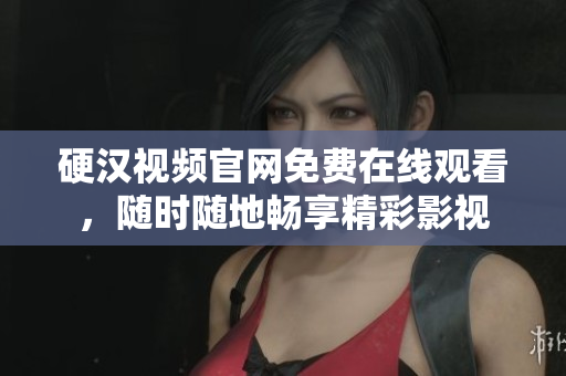 硬汉视频官网免费在线观看，随时随地畅享精彩影视