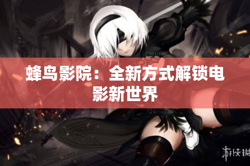 蜂鸟影院：全新方式解锁电影新世界