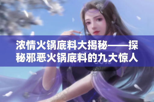 浓情火锅底料大揭秘——探秘邪恶火锅底料的九大惊人真相