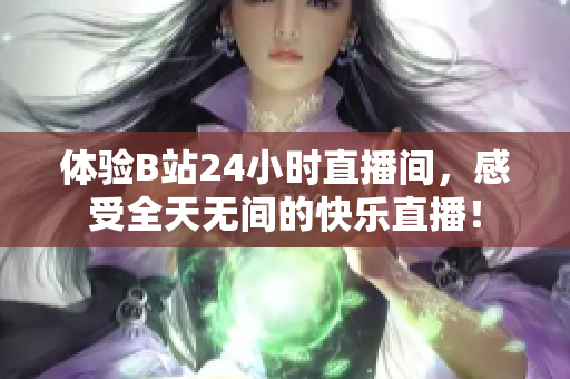 体验B站24小时直播间，感受全天无间的快乐直播！