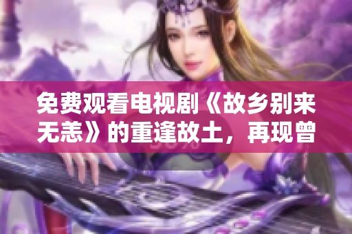 免费观看电视剧《故乡别来无恙》的重逢故土，再现曾经。