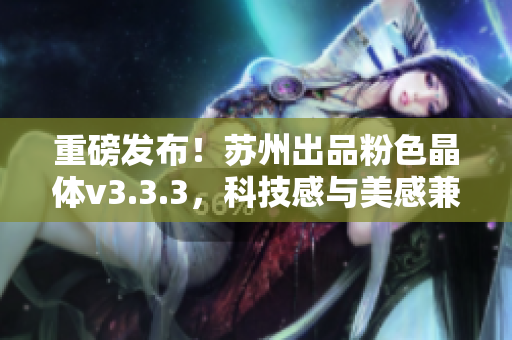 重磅发布！苏州出品粉色晶体v3.3.3，科技感与美感兼备！
