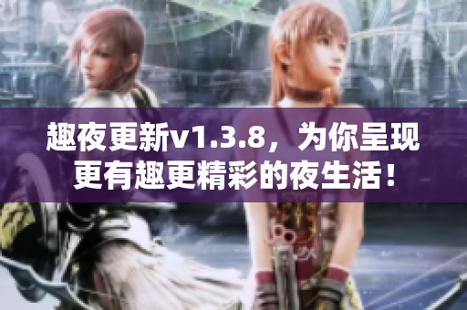 趣夜更新v1.3.8，为你呈现更有趣更精彩的夜生活！