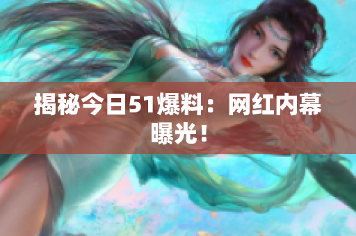 揭秘今日51爆料：网红内幕曝光！