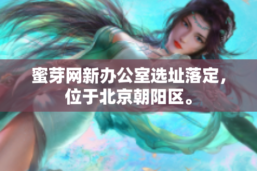 蜜芽网新办公室选址落定，位于北京朝阳区。