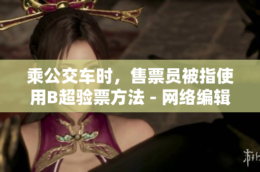 乘公交车时，售票员被指使用B超验票方法 - 网络编辑报道