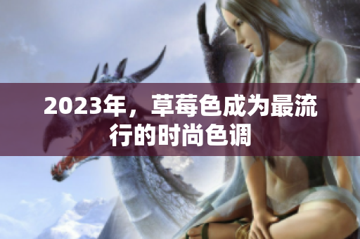 2023年，草莓色成为最流行的时尚色调