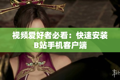 视频爱好者必看：快速安装B站手机客户端