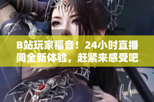 B站玩家福音！24小时直播间全新体验，赶紧来感受吧
