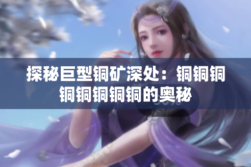 探秘巨型铜矿深处：铜铜铜铜铜铜铜铜的奥秘