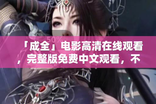 「成全」电影高清在线观看，完整版免费中文观看，不限设备！